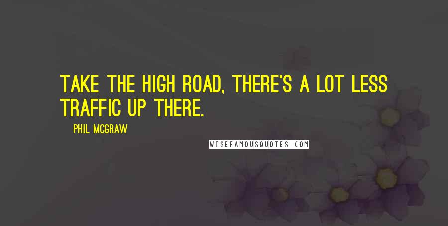 Phil McGraw Quotes: Take the high road, there's a lot less traffic up there.