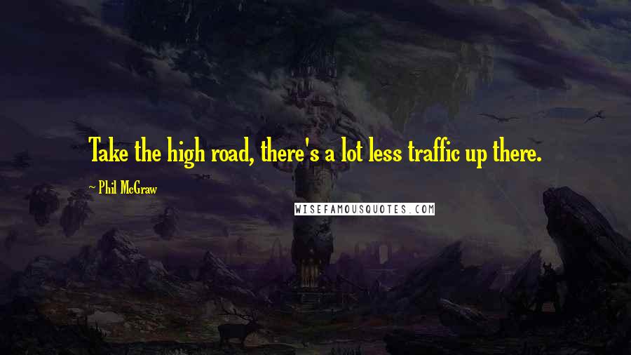 Phil McGraw Quotes: Take the high road, there's a lot less traffic up there.