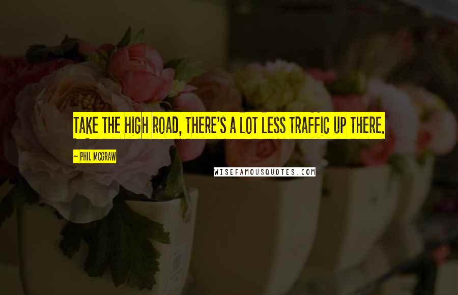 Phil McGraw Quotes: Take the high road, there's a lot less traffic up there.