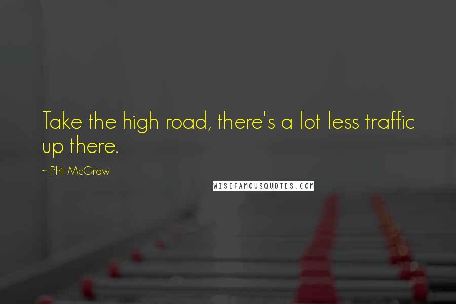 Phil McGraw Quotes: Take the high road, there's a lot less traffic up there.