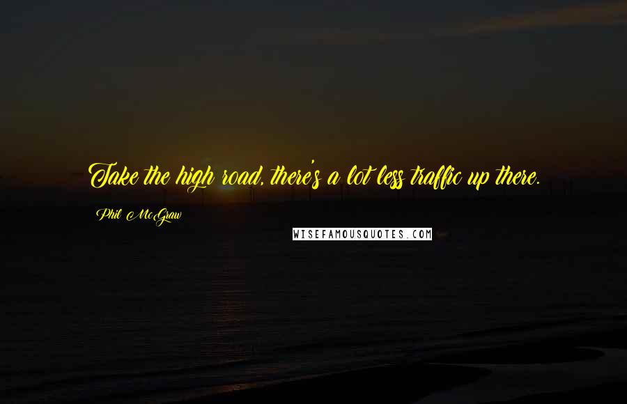 Phil McGraw Quotes: Take the high road, there's a lot less traffic up there.