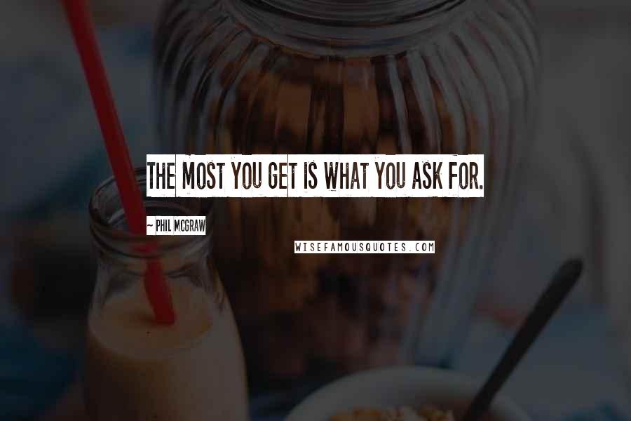 Phil McGraw Quotes: The most you get is what you ask for.