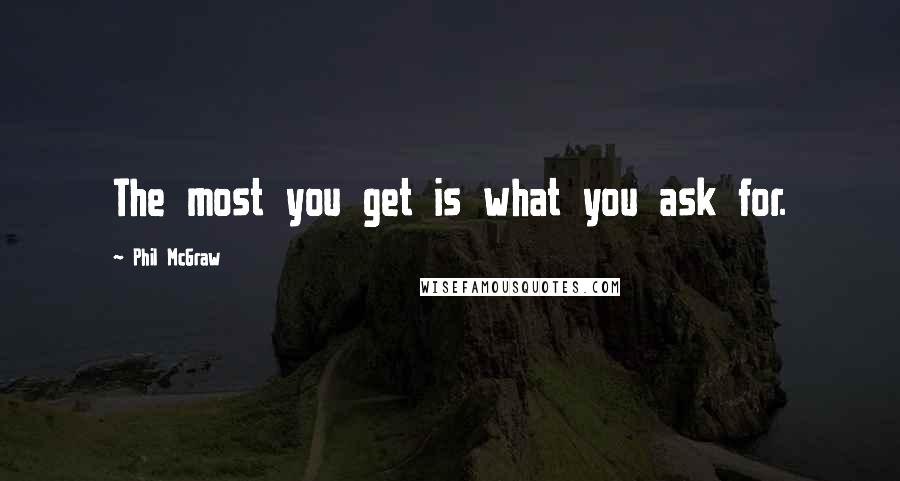 Phil McGraw Quotes: The most you get is what you ask for.