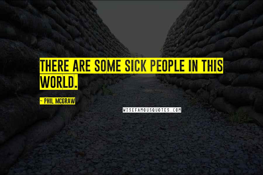 Phil McGraw Quotes: There are some sick people in this world.