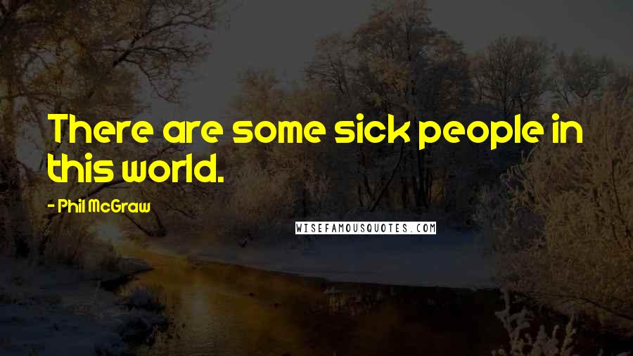 Phil McGraw Quotes: There are some sick people in this world.