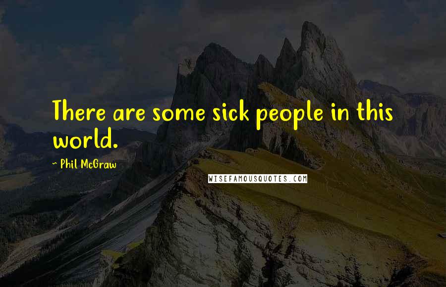 Phil McGraw Quotes: There are some sick people in this world.