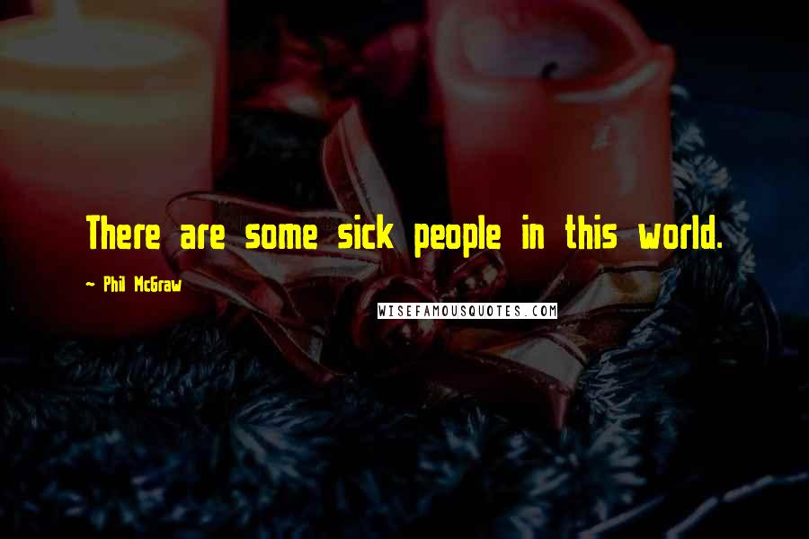 Phil McGraw Quotes: There are some sick people in this world.