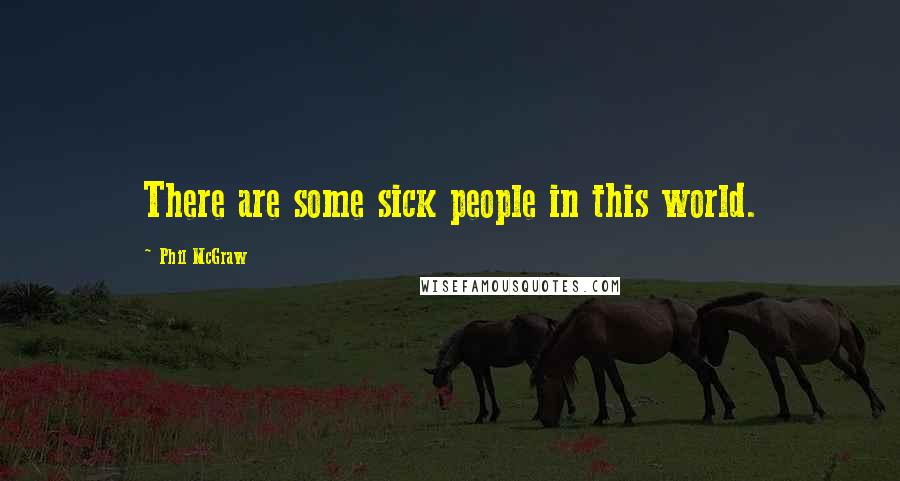 Phil McGraw Quotes: There are some sick people in this world.