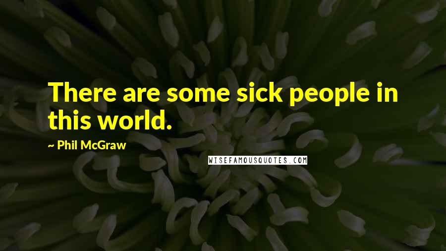 Phil McGraw Quotes: There are some sick people in this world.