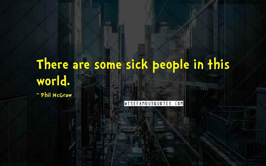 Phil McGraw Quotes: There are some sick people in this world.