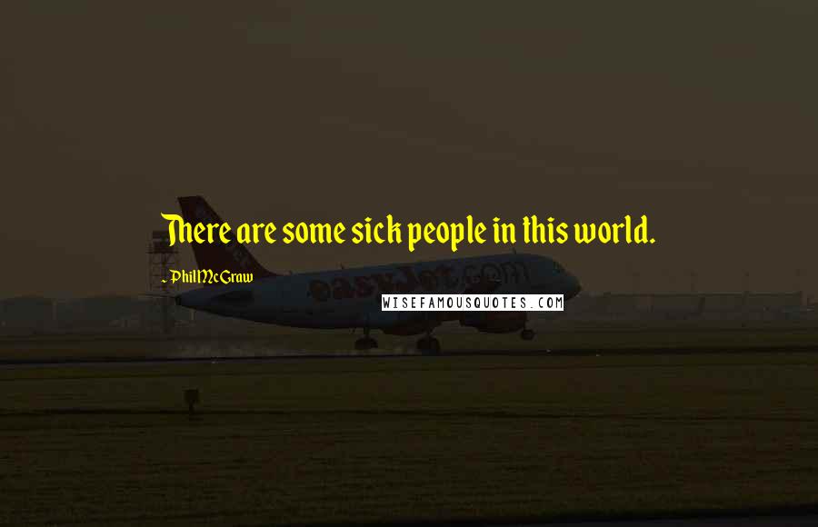 Phil McGraw Quotes: There are some sick people in this world.