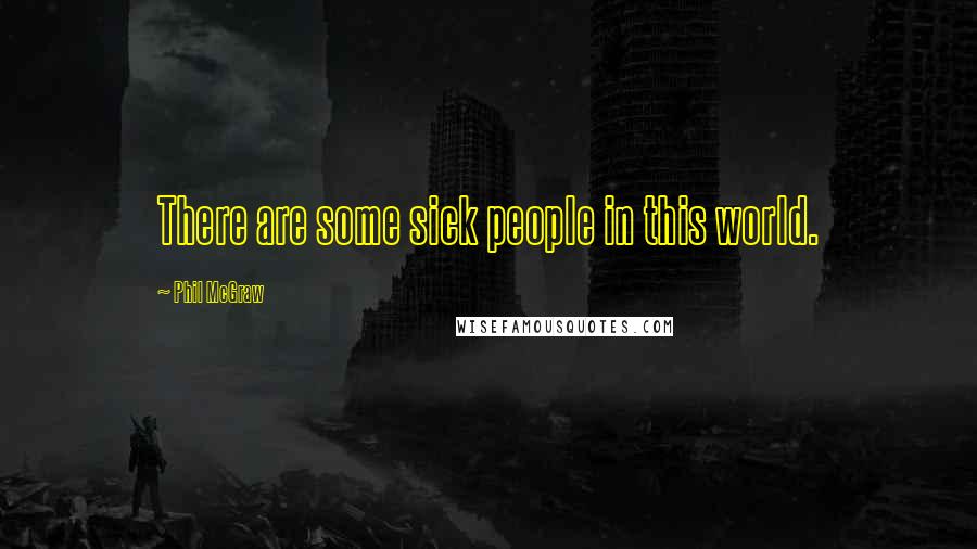 Phil McGraw Quotes: There are some sick people in this world.