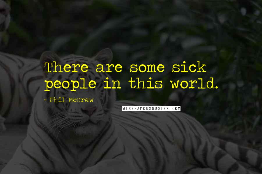 Phil McGraw Quotes: There are some sick people in this world.