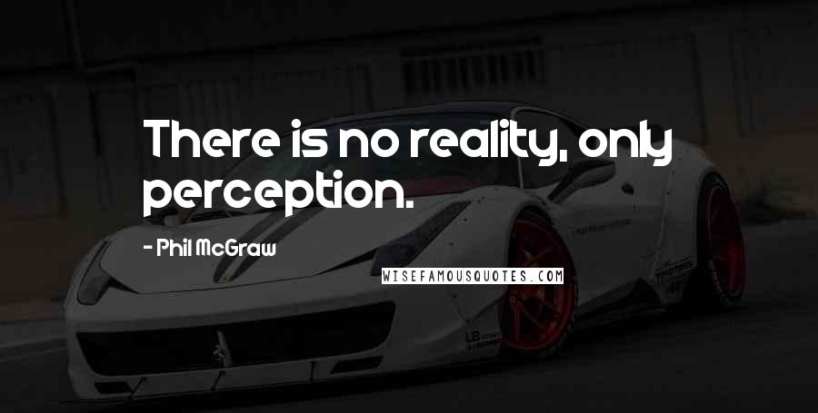 Phil McGraw Quotes: There is no reality, only perception.