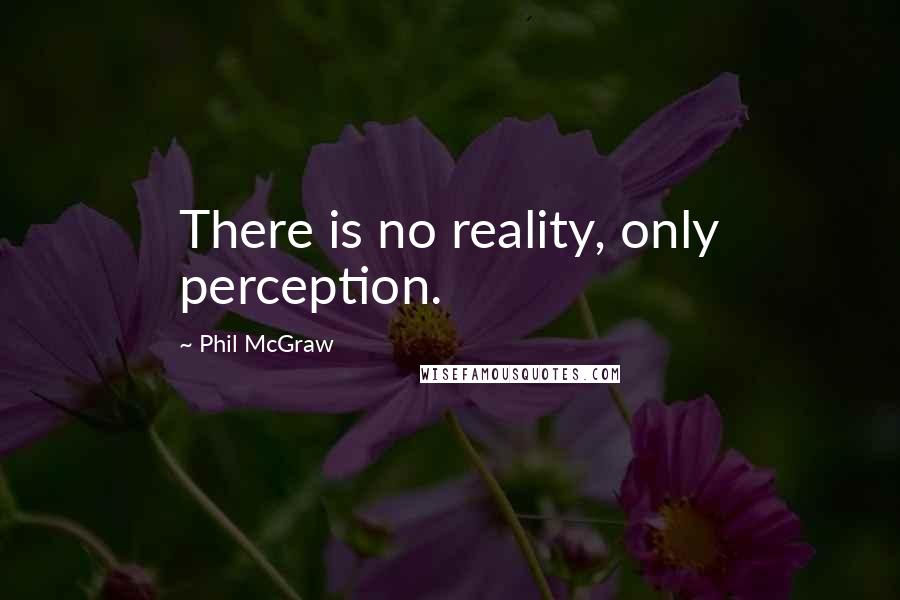 Phil McGraw Quotes: There is no reality, only perception.