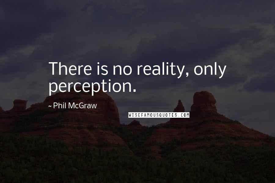 Phil McGraw Quotes: There is no reality, only perception.