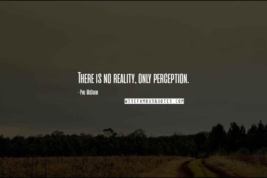 Phil McGraw Quotes: There is no reality, only perception.