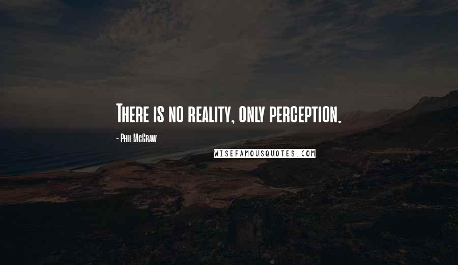 Phil McGraw Quotes: There is no reality, only perception.