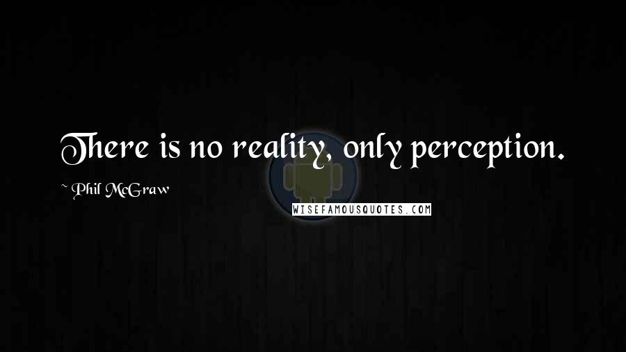 Phil McGraw Quotes: There is no reality, only perception.