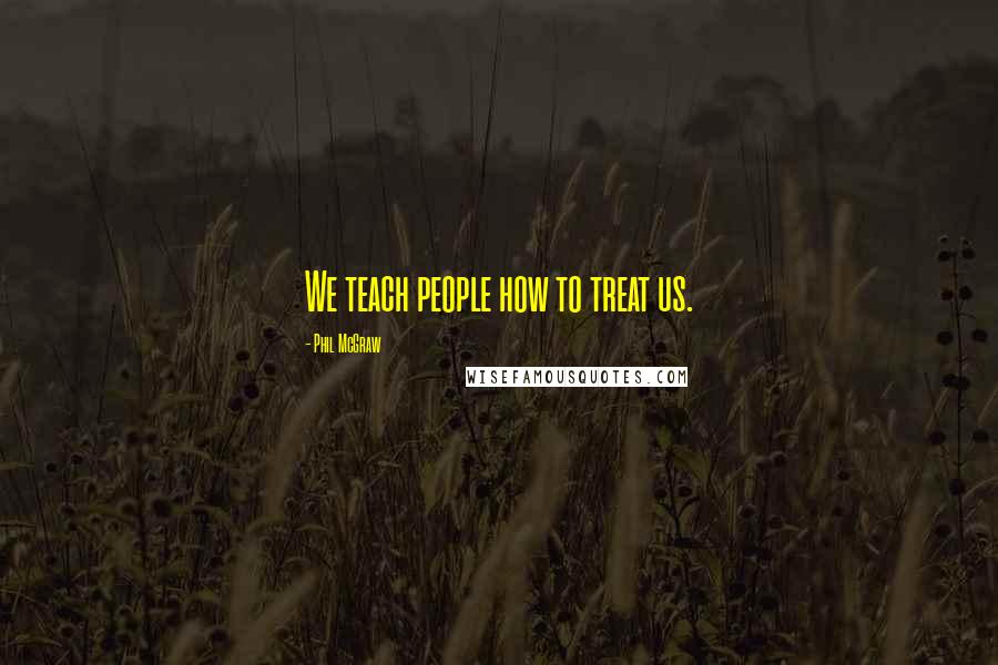 Phil McGraw Quotes: We teach people how to treat us.