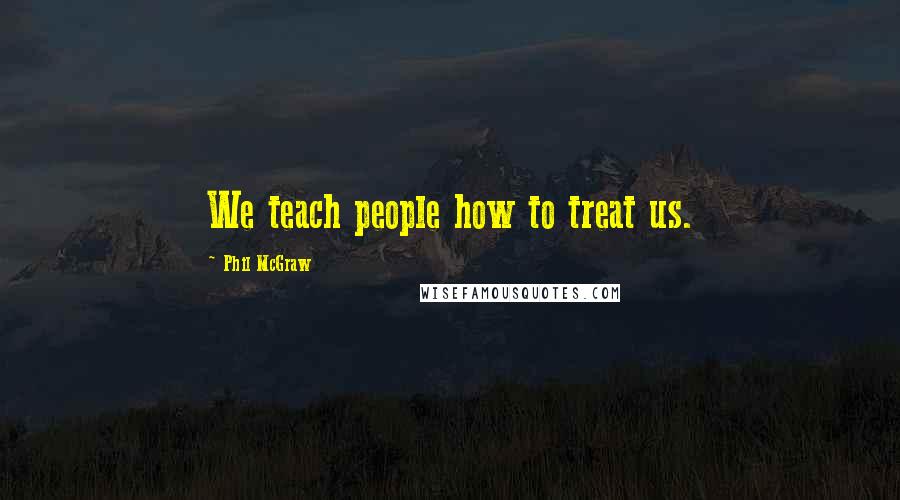 Phil McGraw Quotes: We teach people how to treat us.