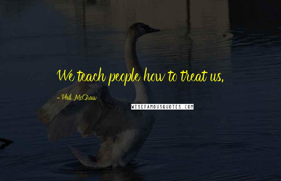 Phil McGraw Quotes: We teach people how to treat us.