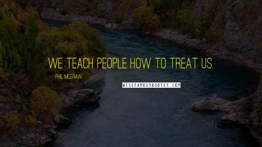 Phil McGraw Quotes: We teach people how to treat us.