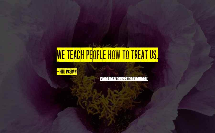 Phil McGraw Quotes: We teach people how to treat us.