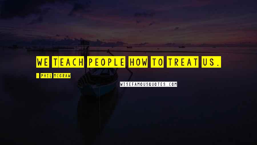 Phil McGraw Quotes: We teach people how to treat us.