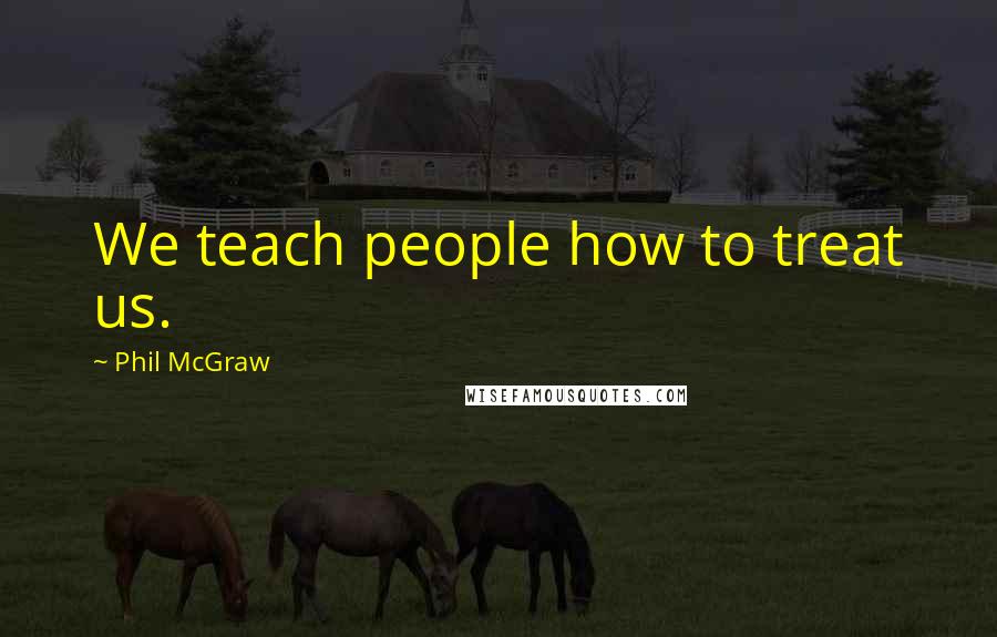 Phil McGraw Quotes: We teach people how to treat us.