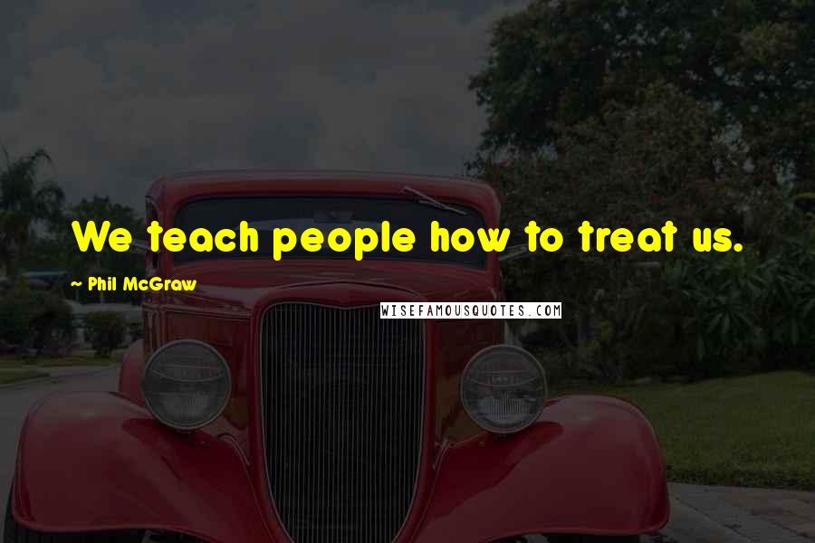 Phil McGraw Quotes: We teach people how to treat us.