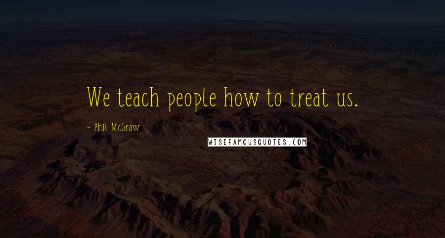 Phil McGraw Quotes: We teach people how to treat us.