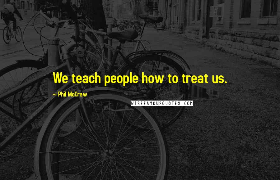 Phil McGraw Quotes: We teach people how to treat us.