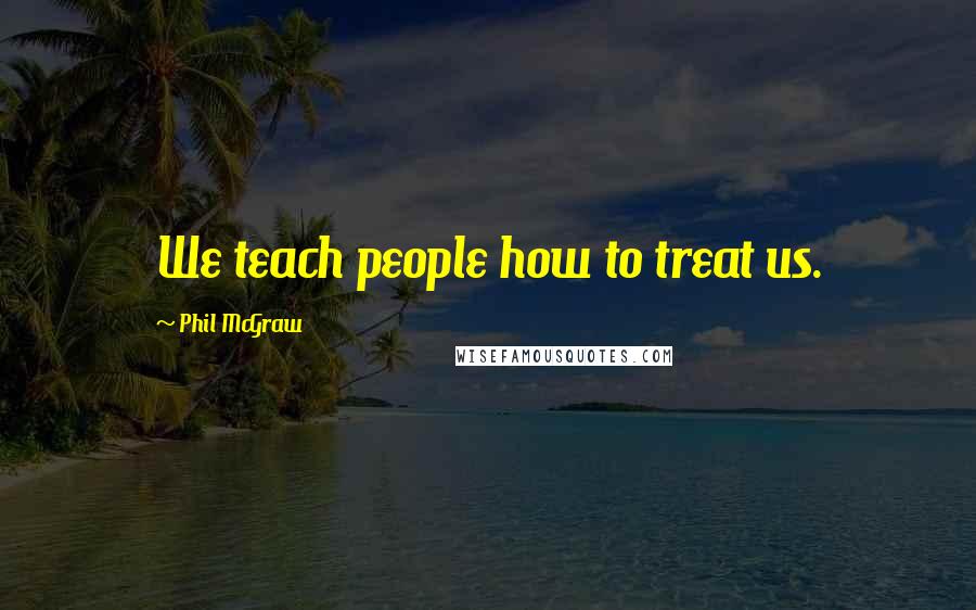 Phil McGraw Quotes: We teach people how to treat us.