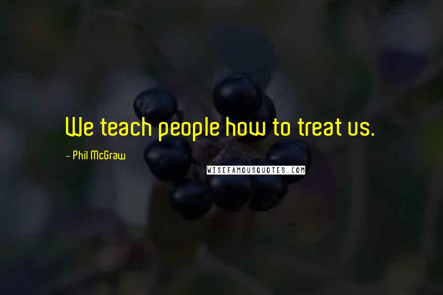 Phil McGraw Quotes: We teach people how to treat us.