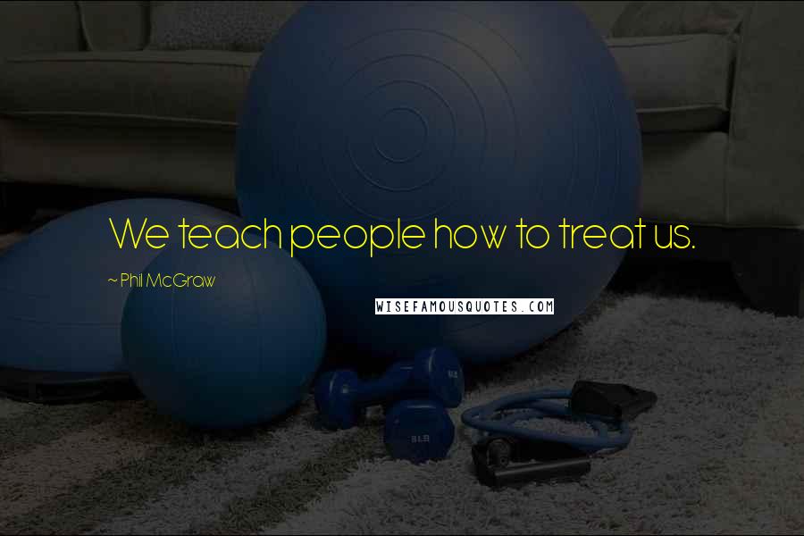 Phil McGraw Quotes: We teach people how to treat us.
