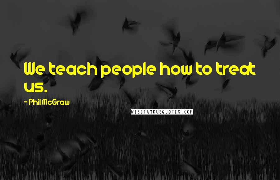 Phil McGraw Quotes: We teach people how to treat us.