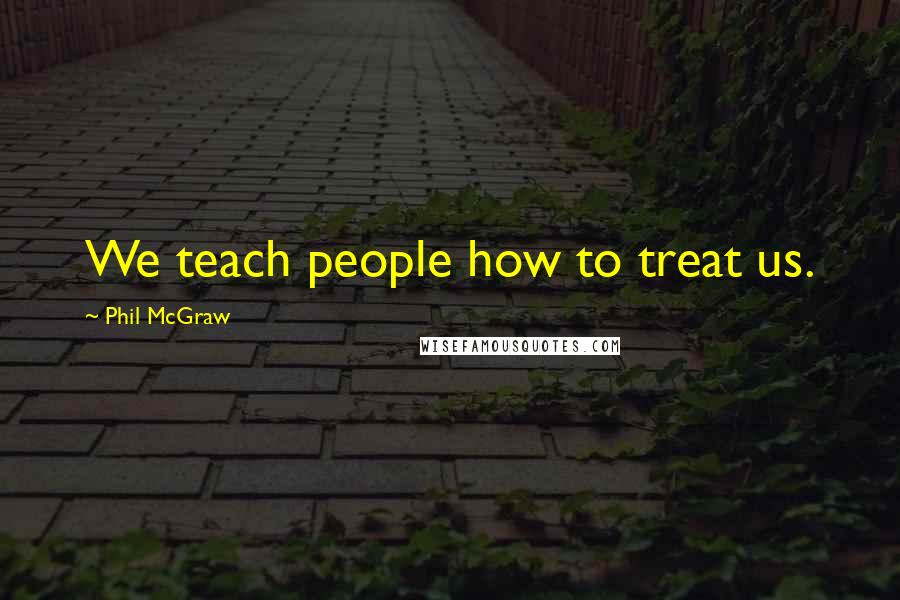 Phil McGraw Quotes: We teach people how to treat us.