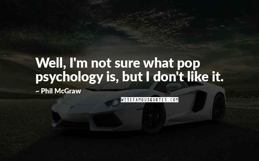 Phil McGraw Quotes: Well, I'm not sure what pop psychology is, but I don't like it.