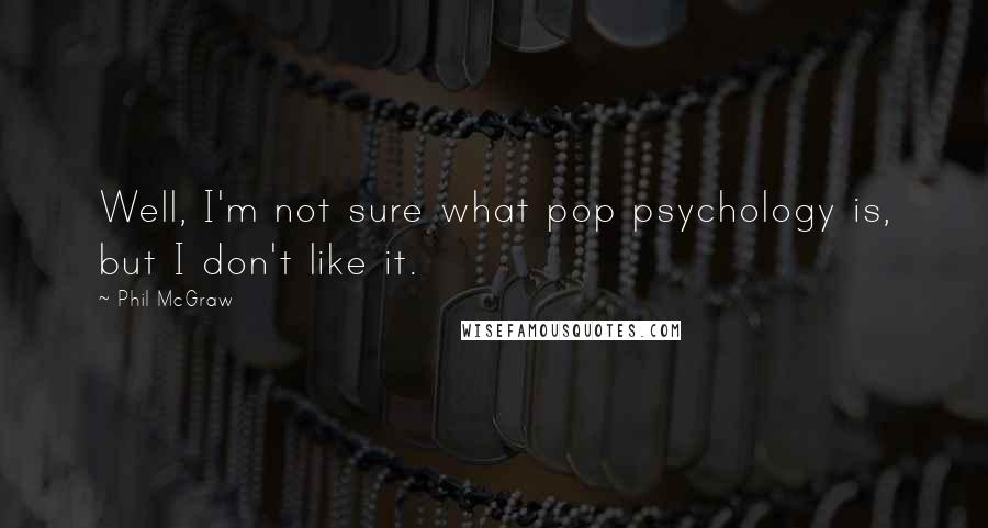 Phil McGraw Quotes: Well, I'm not sure what pop psychology is, but I don't like it.