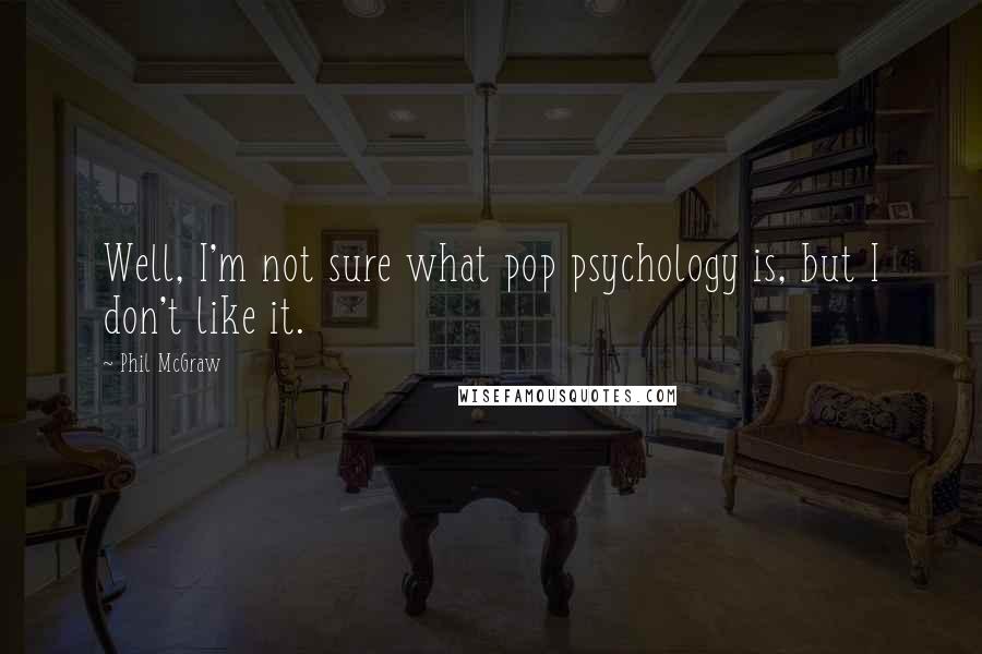 Phil McGraw Quotes: Well, I'm not sure what pop psychology is, but I don't like it.