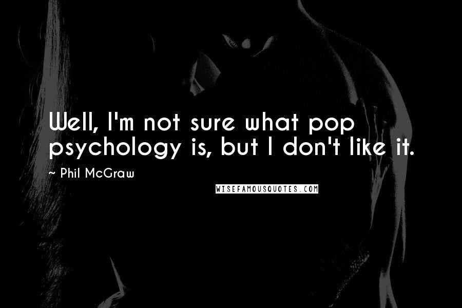 Phil McGraw Quotes: Well, I'm not sure what pop psychology is, but I don't like it.