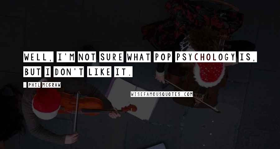 Phil McGraw Quotes: Well, I'm not sure what pop psychology is, but I don't like it.