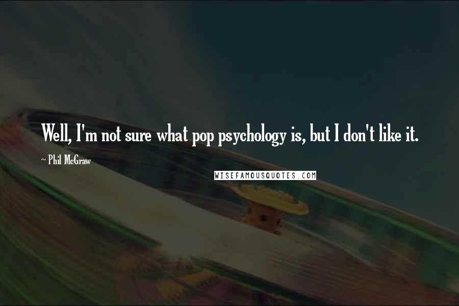 Phil McGraw Quotes: Well, I'm not sure what pop psychology is, but I don't like it.