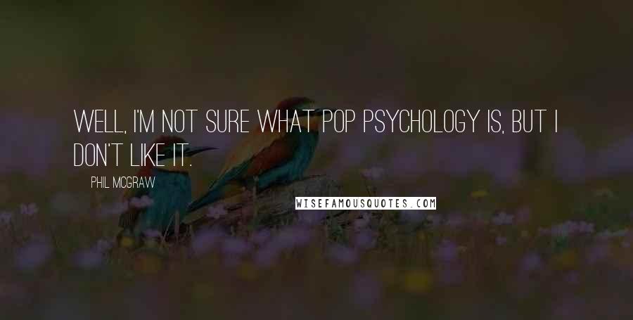 Phil McGraw Quotes: Well, I'm not sure what pop psychology is, but I don't like it.