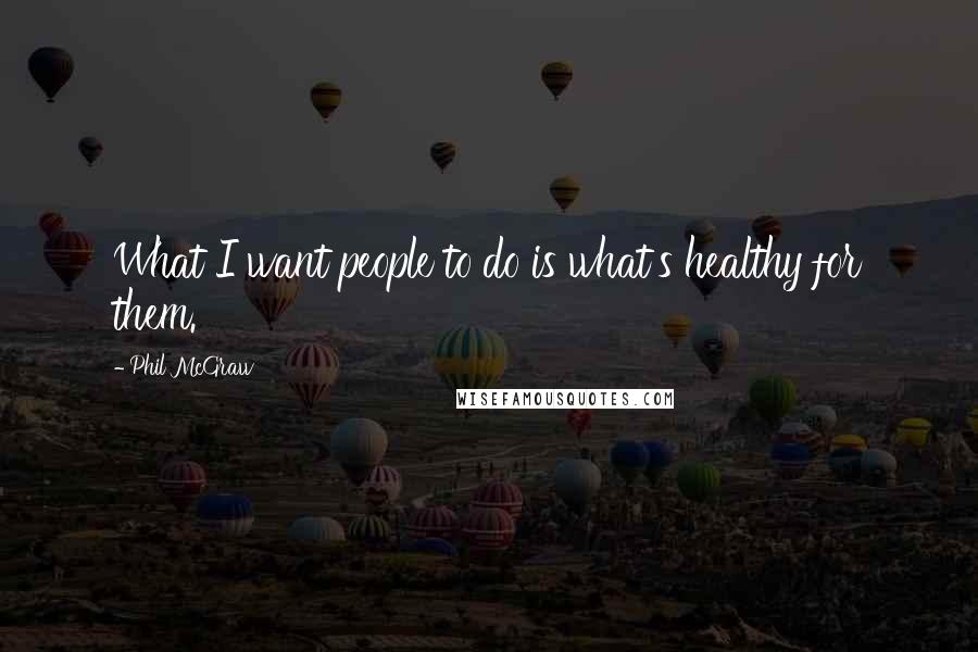 Phil McGraw Quotes: What I want people to do is what's healthy for them.