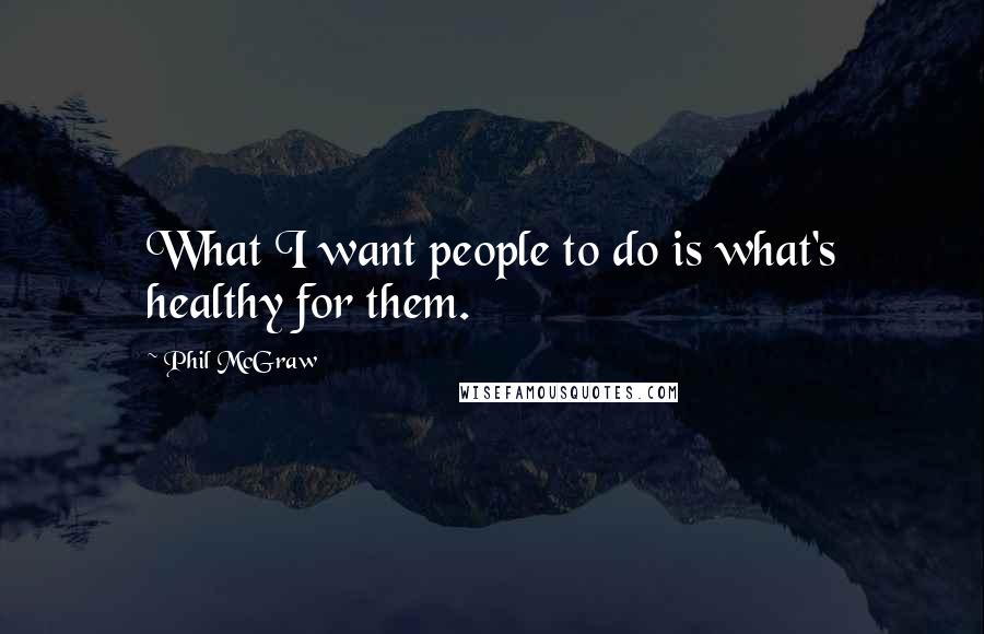 Phil McGraw Quotes: What I want people to do is what's healthy for them.