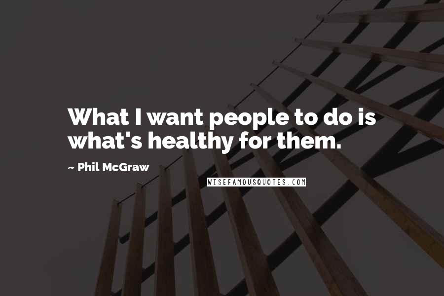 Phil McGraw Quotes: What I want people to do is what's healthy for them.