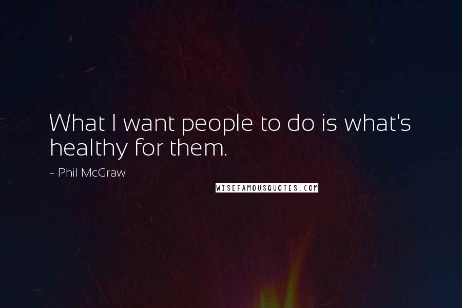 Phil McGraw Quotes: What I want people to do is what's healthy for them.