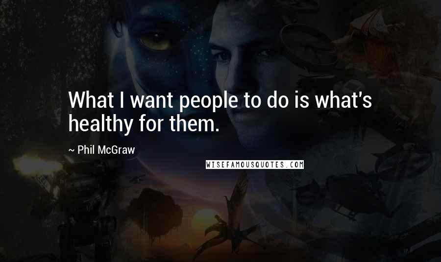 Phil McGraw Quotes: What I want people to do is what's healthy for them.